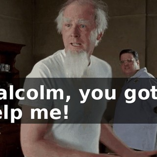 Malcolm, you gotta help me!
