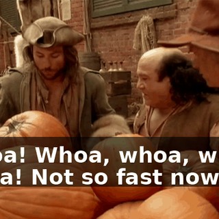 Whoa! Whoa, whoa, whoa, whoa! Not so fast now.
