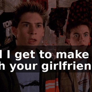 And I get to make out with your girlfriend.