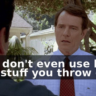 You don't even use half the stuff you throw out.