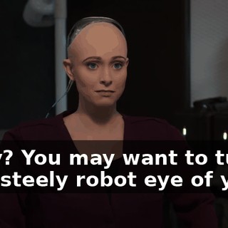 Okay? You may want to turn that steely robot eye of yours