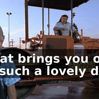 What brings you out on such a lovely day?