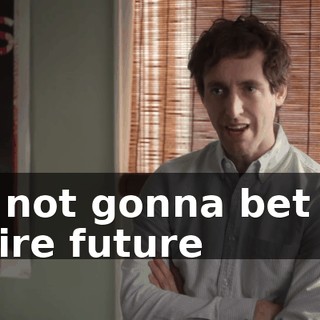 I'm not gonna bet the entire future
