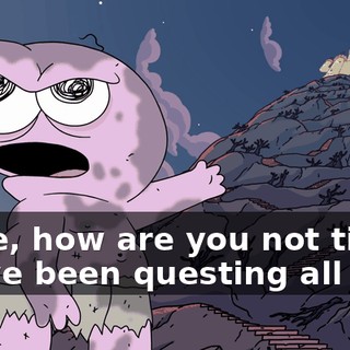 Dude, how are you not tired? We've been questing all day.