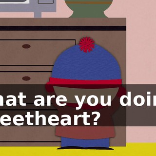 What are you doing, sweetheart?