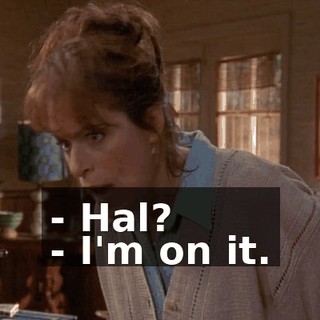 - Hal? - I'm on it.