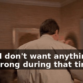 And I don't want anything to go wrong during that time.