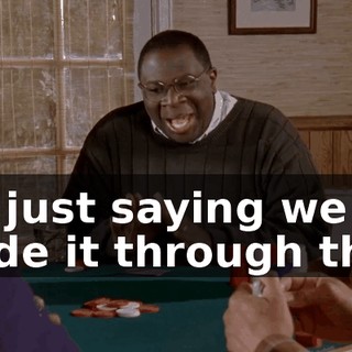 I'm just saying we made it through that;