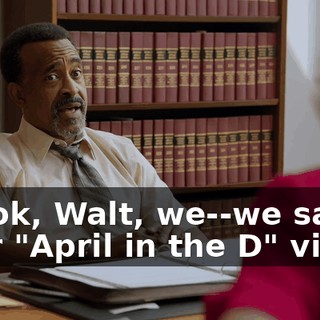 - Look, Walt, we--we saw your "April in the D" video.