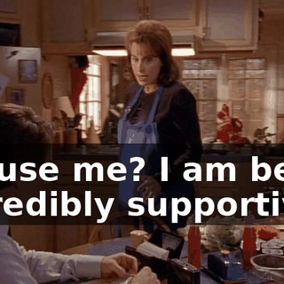 Excuse me? I am being incredibly supportive.