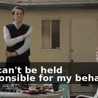 or I can't be held responsible for my behavior.