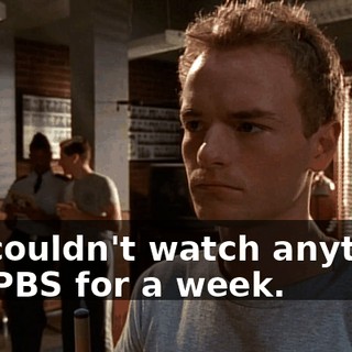 We couldn't watch anything but PBS for a week.