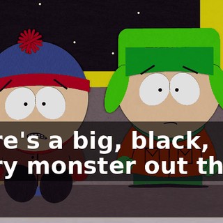 there's a big, black, scary monster out there.