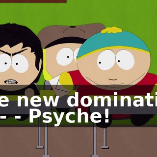 The new domination of-- - Psyche!