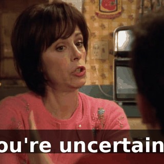 You're uncertain--
