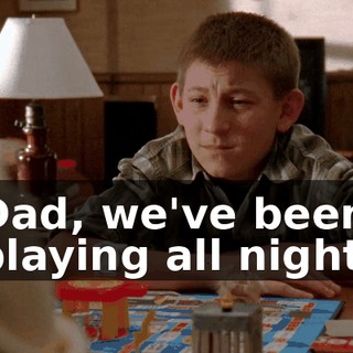 Dad, we've been playing all night.