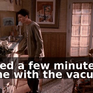 I need a few minutes alone with the vacuum.