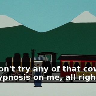 Don't try any of that cow hypnosis on me, all right?