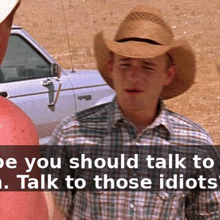 Maybe you should talk to them. Talk to those idiots? No!