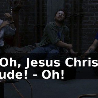 - Oh, Jesus Christ, dude! - Oh!