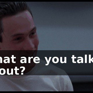 What are you talkin' about?