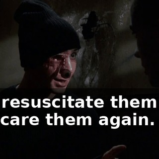 you resuscitate them and I'll scare them again.