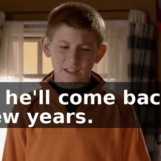 Oh, he'll come back in a few years.