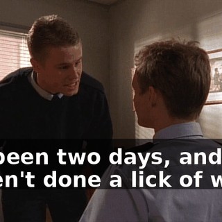 It's been two days, and you haven't done a lick of work.