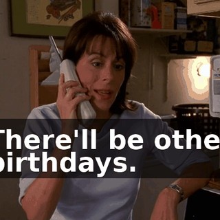 There'll be other birthdays.