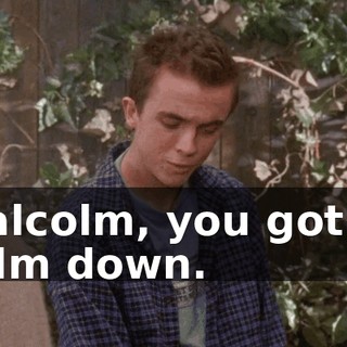 Malcolm, you got to calm down.