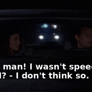 - Oh, man! I wasn't speeding, was I? - I don't think so.
