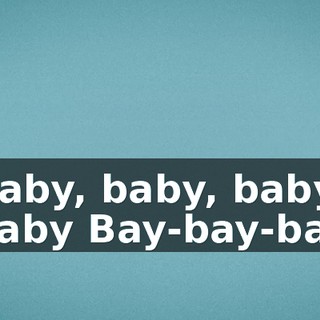 ♪ Baby, baby, baby, baby Bay-bay-bay ♪