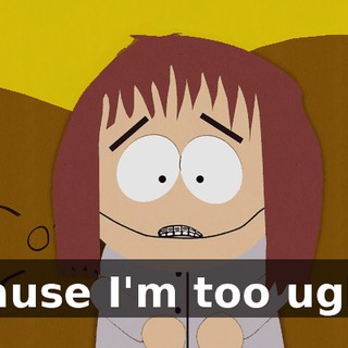 'cause I'm too ugly!