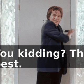 You kidding? The best.