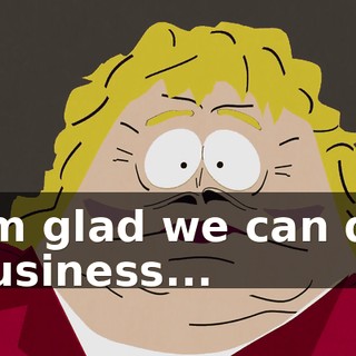 I'm glad we can do business...