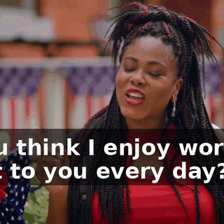 - You think I enjoy working next to you every day?
