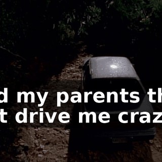And my parents they just drive me crazy.