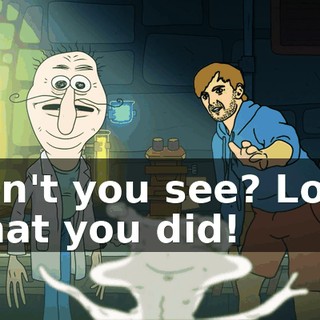 Don't you see? Look what you did!