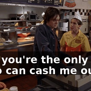 but you're the only one who can cash me out.