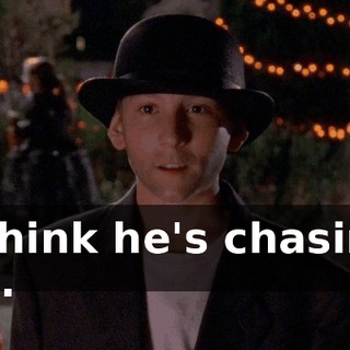 I think he's chasing us.
