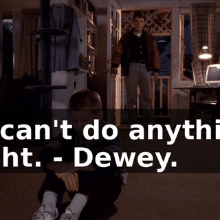 - I can't do anything right. - Dewey.