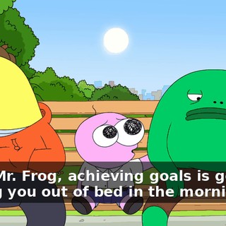 Look, Mr. Frog, achieving goals is good for getting you out of bed in the morning,