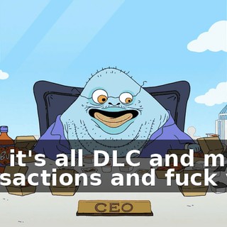 Now it's all DLC and micro transactions and fuck you!