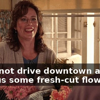 Why not drive downtown and buy us some fresh-cut flowers?"