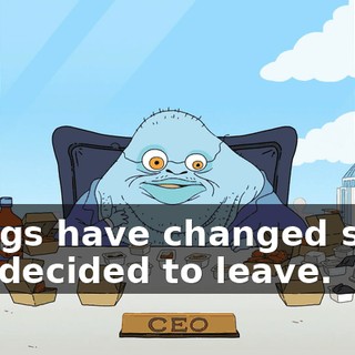 Things have changed since you decided to leave.