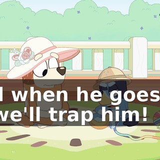 And when he goes for it, we'll trap him!