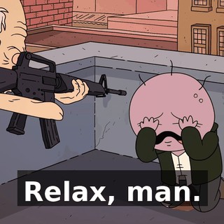 Relax, man.