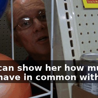 you can show her how much you have in common with her.