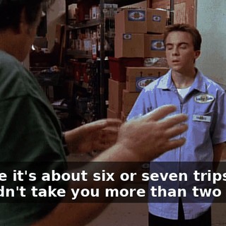 I figure it's about six or seven trips. Shouldn't take you more than two hours.