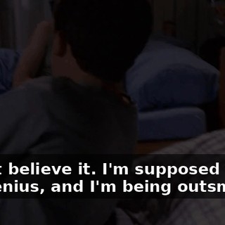 I don't believe it. I'm supposed to be the genius, and I'm being outsmarted